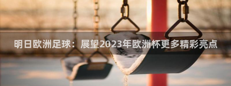 明日欧洲足球：展望2023年欧洲杯更多精彩亮点