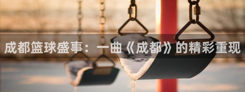 成都篮球盛事：一曲《成都》的精彩重现