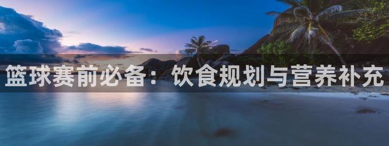 b0b体育半岛官网平台下载：篮球赛前必备：饮食规划与营养补充