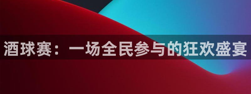 b体育在线：酒球赛：一场全民参与的狂欢盛宴